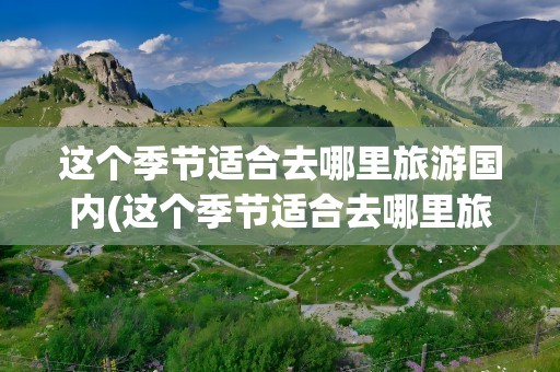 这个季节适合去哪里旅游国内(这个季节适合去哪里旅游国内英语)