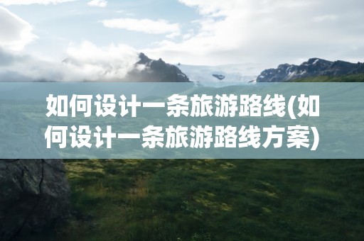 如何设计一条旅游路线(如何设计一条旅游路线方案)