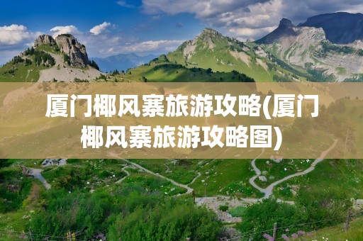 厦门椰风寨旅游攻略(厦门椰风寨旅游攻略图)