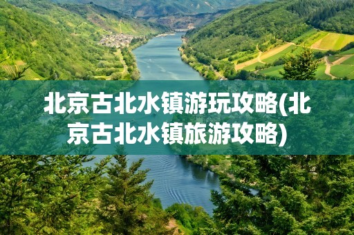 北京古北水镇游玩攻略(北京古北水镇旅游攻略)