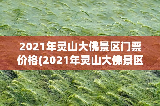 2021年灵山大佛景区门票价格(2021年灵山大佛景区门票价格表)