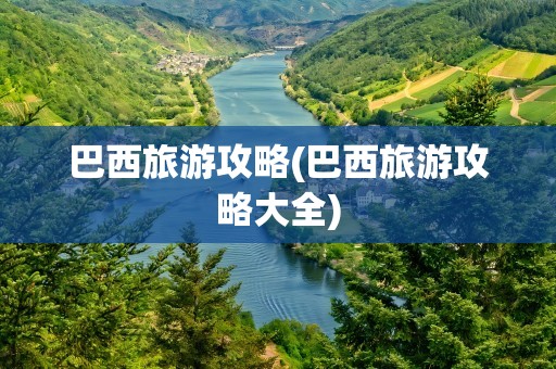 巴西旅游攻略(巴西旅游攻略大全)