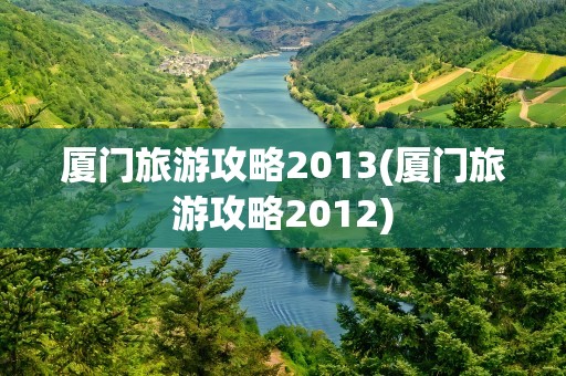 厦门旅游攻略2013(厦门旅游攻略2012)