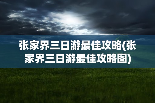 张家界三日游最佳攻略(张家界三日游最佳攻略图)