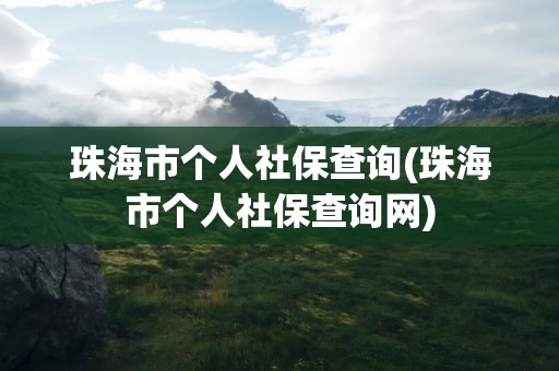 珠海市个人社保查询(珠海市个人社保查询网)