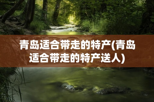 青岛适合带走的特产(青岛适合带走的特产送人)