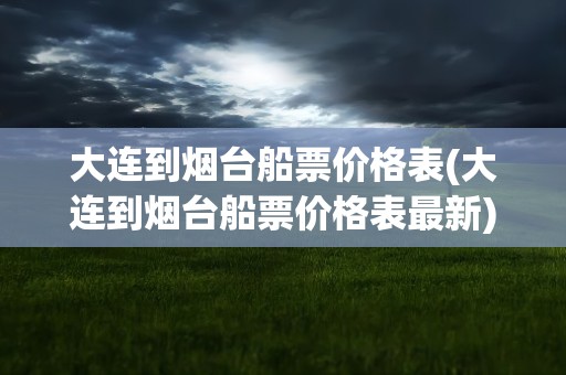 大连到烟台船票价格表(大连到烟台船票价格表最新)