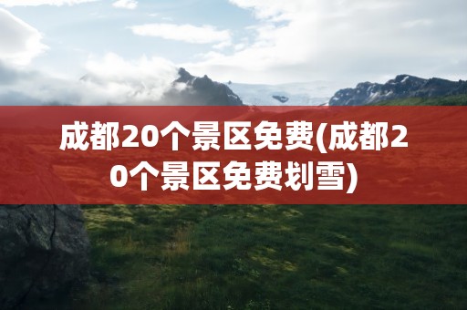 成都20个景区免费(成都20个景区免费划雪)