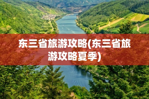 东三省旅游攻略(东三省旅游攻略夏季)