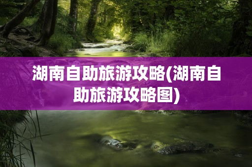 湖南自助旅游攻略(湖南自助旅游攻略图)