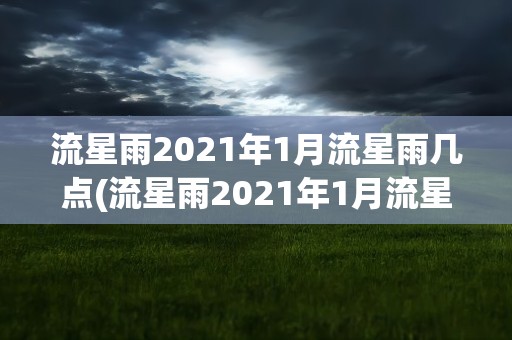 流星雨2021年1月流星雨几点(流星雨2021年1月流星雨几点发生)