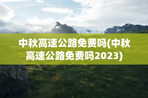 中秋高速公路免费吗(中秋高速公路免费吗2023)