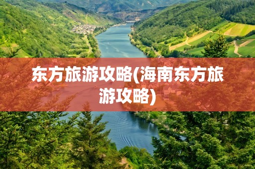 东方旅游攻略(海南东方旅游攻略)