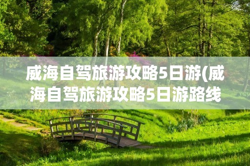 威海自驾旅游攻略5日游(威海自驾旅游攻略5日游路线)