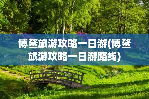 博鳌旅游攻略一日游(博鳌旅游攻略一日游路线)