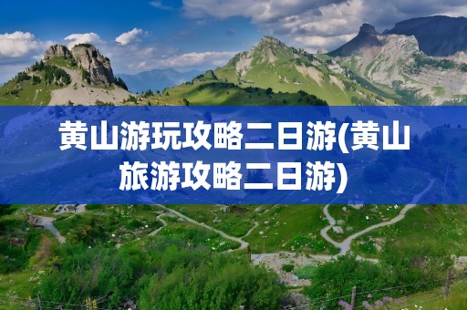 黄山游玩攻略二日游(黄山旅游攻略二日游)