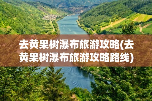 去黄果树瀑布旅游攻略(去黄果树瀑布旅游攻略路线)