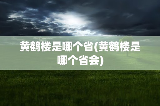 黄鹤楼是哪个省(黄鹤楼是哪个省会)