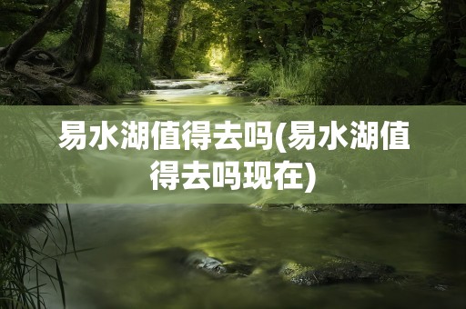 易水湖值得去吗(易水湖值得去吗现在)