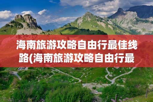 海南旅游攻略自由行最佳线路(海南旅游攻略自由行最佳线路图)