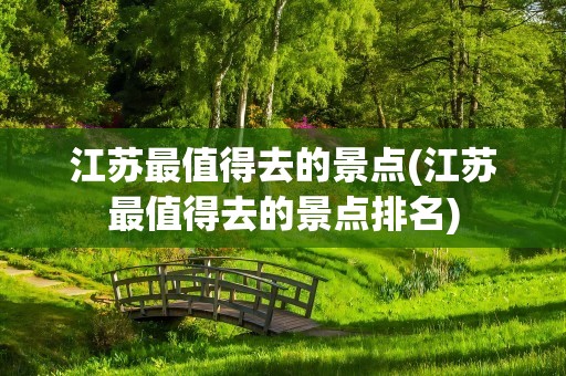 江苏最值得去的景点(江苏最值得去的景点排名)