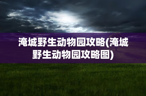 淹城野生动物园攻略(淹城野生动物园攻略图)