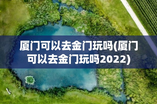 厦门可以去金门玩吗(厦门可以去金门玩吗2022)