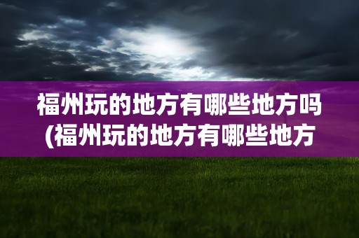 福州玩的地方有哪些地方吗(福州玩的地方有哪些地方吗要核酸)