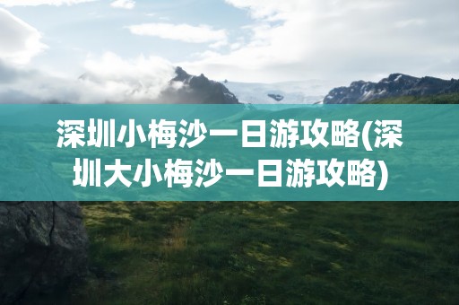 深圳小梅沙一日游攻略(深圳大小梅沙一日游攻略)