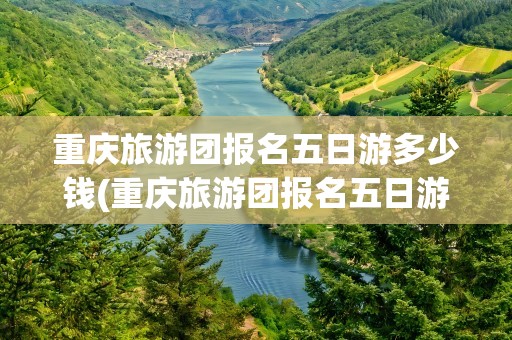 重庆旅游团报名五日游多少钱(重庆旅游团报名五日游多少钱啊)