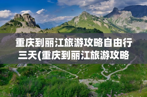 重庆到丽江旅游攻略自由行三天(重庆到丽江旅游攻略自由行三天游)