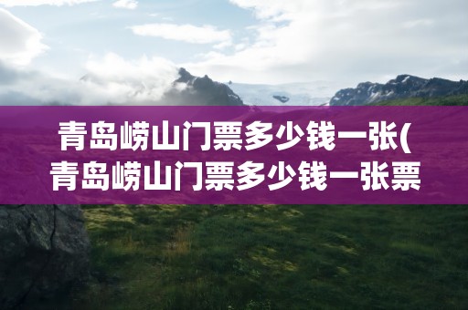 青岛崂山门票多少钱一张(青岛崂山门票多少钱一张票)