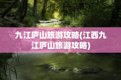 九江庐山旅游攻略(江西九江庐山旅游攻略)