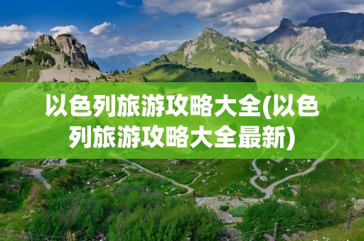 以色列旅游攻略大全(以色列旅游攻略大全最新)