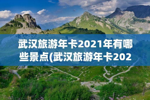 武汉旅游年卡2021年有哪些景点(武汉旅游年卡2021年有哪些景点免费)