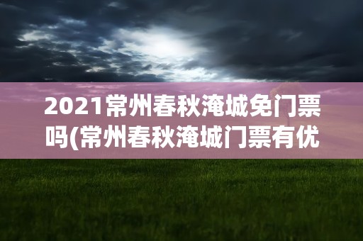 2021常州春秋淹城免门票吗(常州春秋淹城门票有优惠吗)