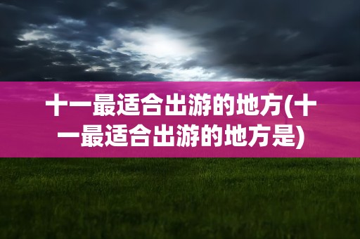 十一最适合出游的地方(十一最适合出游的地方是)