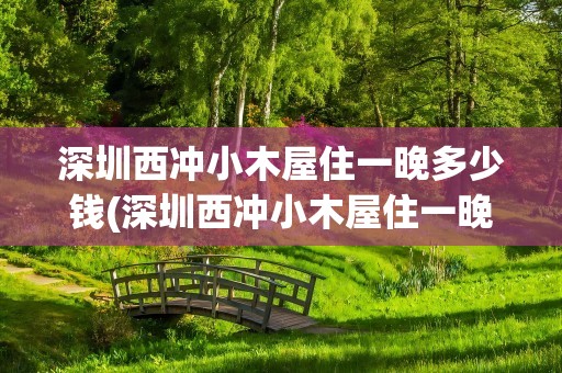 深圳西冲小木屋住一晚多少钱(深圳西冲小木屋住一晚多少钱啊)