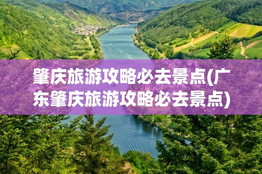 肇庆旅游攻略必去景点(广东肇庆旅游攻略必去景点)