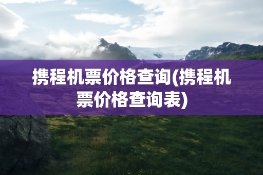 携程机票价格查询(携程机票价格查询表)