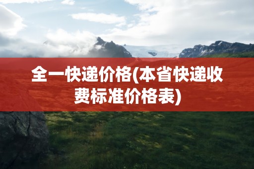 全一快递价格(本省快递收费标准价格表)