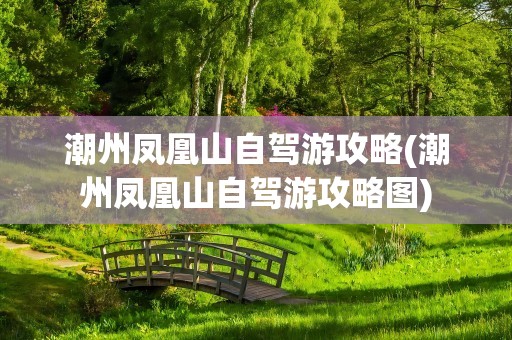 潮州凤凰山自驾游攻略(潮州凤凰山自驾游攻略图)