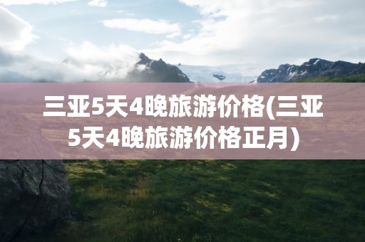 三亚5天4晚旅游价格(三亚5天4晚旅游价格正月)