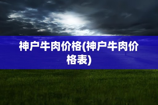 神户牛肉价格(神户牛肉价格表)