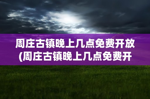 周庄古镇晚上几点免费开放(周庄古镇晚上几点免费开放晚)