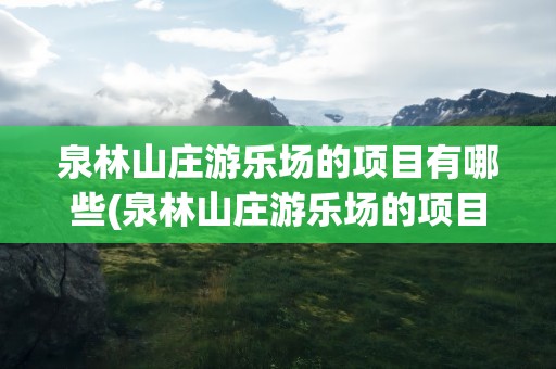 泉林山庄游乐场的项目有哪些(泉林山庄游乐场的项目有哪些地方)