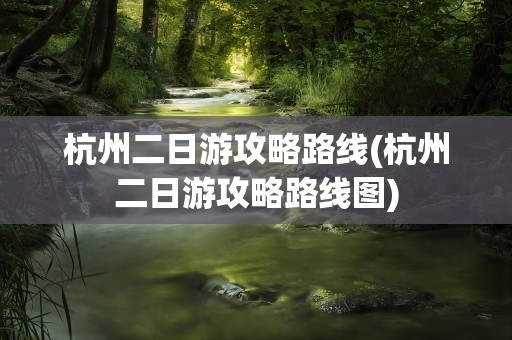 杭州二日游攻略路线(杭州二日游攻略路线图)