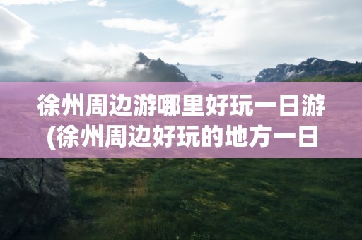 徐州周边游哪里好玩一日游(徐州周边好玩的地方一日游)