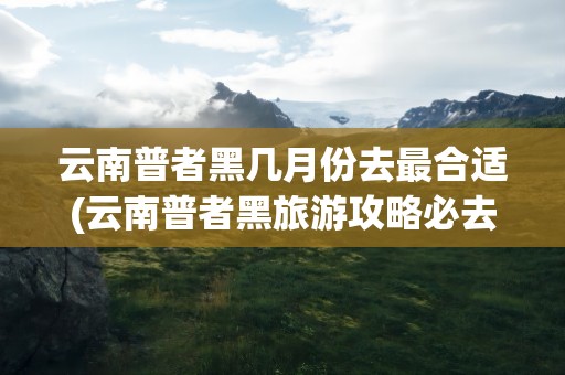 云南普者黑几月份去最合适(云南普者黑旅游攻略必去景点)