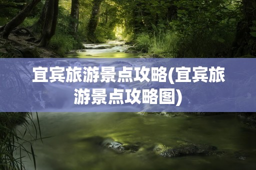 宜宾旅游景点攻略(宜宾旅游景点攻略图)